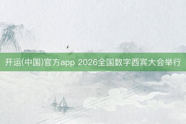 开运(中国)官方app 2026全国数字西宾大会举行