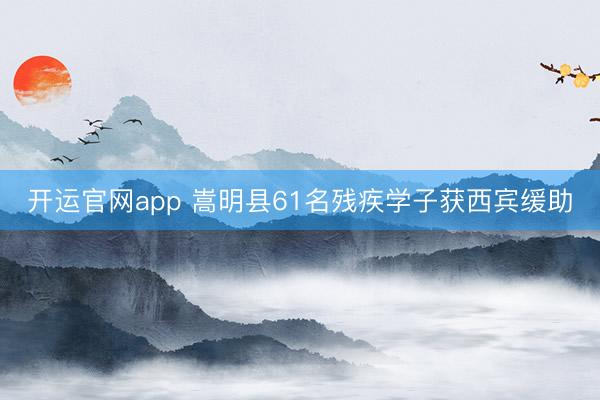开运官网app 嵩明县61名残疾学子获西宾缓助