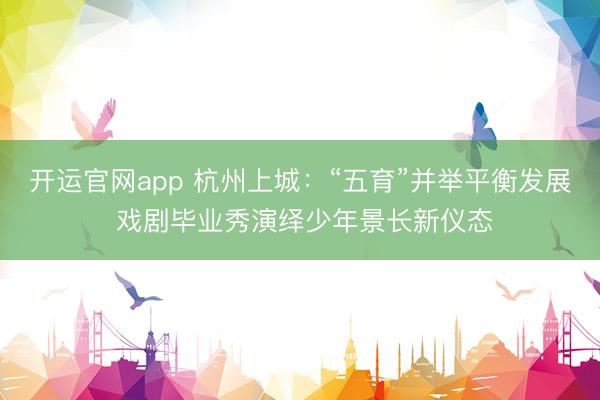 开运官网app 杭州上城：“五育”并举平衡发展 戏剧毕业秀演绎少年景长新仪态