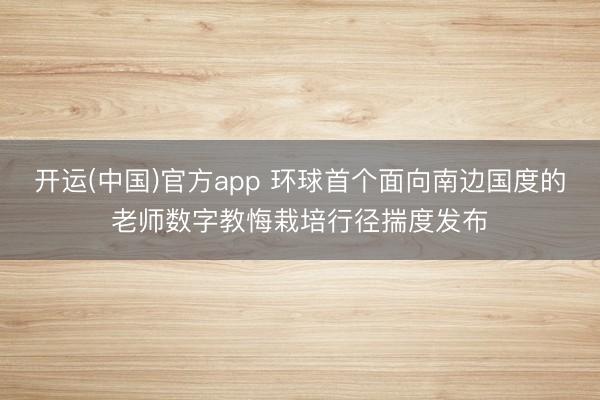开运(中国)官方app 环球首个面向南边国度的老师数字教悔栽培行径揣度发布