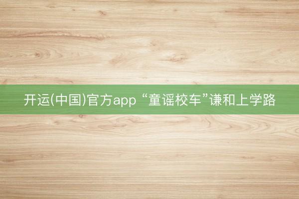 开运(中国)官方app “童谣校车”谦和上学路