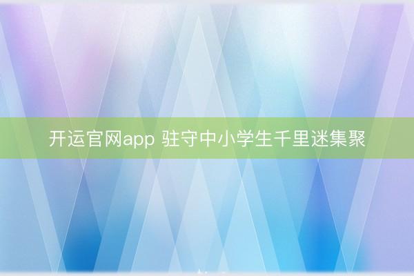 开运官网app 驻守中小学生千里迷集聚