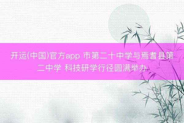 开运(中国)官方app 市第二十中学与焉耆县第二中学 科技研学行径圆满举办