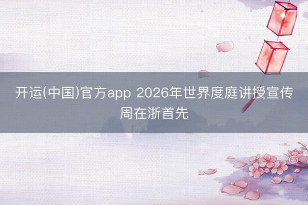 开运(中国)官方app 2026年世界度庭讲授宣传周在浙首先