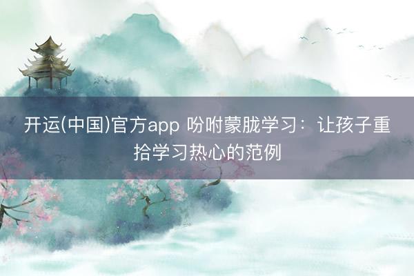 开运(中国)官方app 吩咐蒙胧学习：让孩子重拾学习热心的范例
