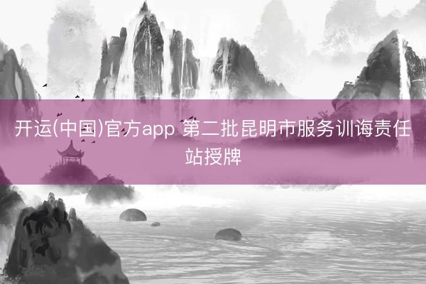 开运(中国)官方app 第二批昆明市服务训诲责任站授牌