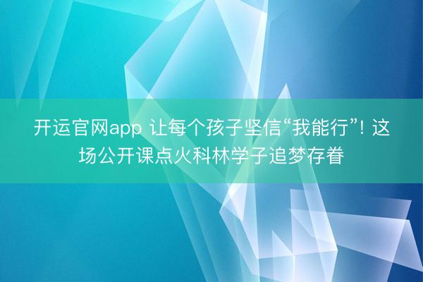 开运官网app 让每个孩子坚信“我能行”! 这场公开课点火科林学子追梦存眷