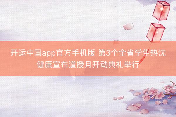 开运中国app官方手机版 第3个全省学生热沈健康宣布道授月开动典礼举行