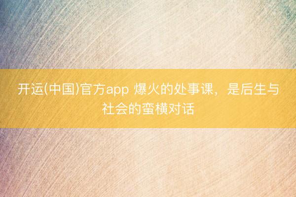 开运(中国)官方app 爆火的处事课，是后生与社会的蛮横对话
