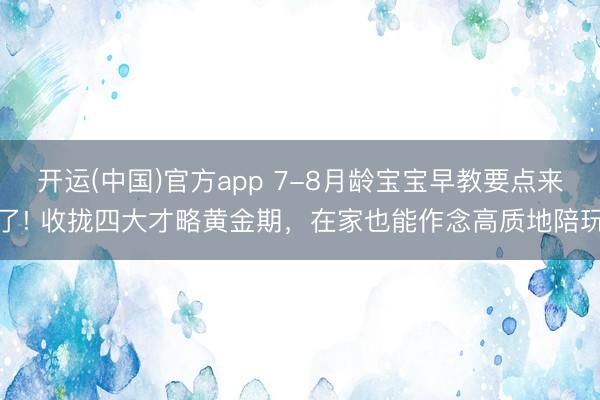 开运(中国)官方app 7-8月龄宝宝早教要点来了! 收拢四大才略黄金期，在家也能作念高质地陪玩
