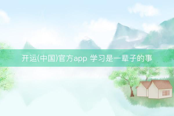 开运(中国)官方app 学习是一辈子的事