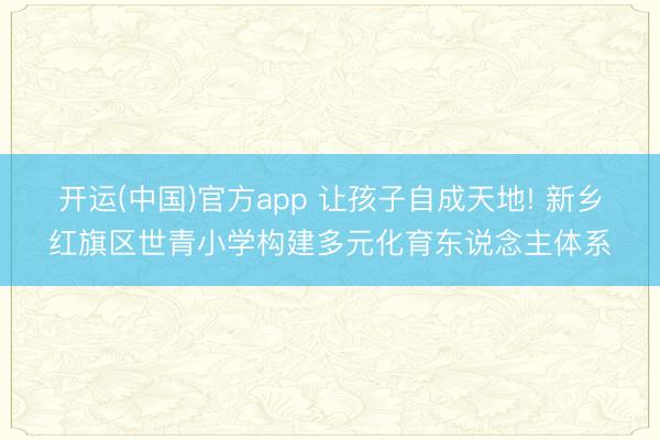 开运(中国)官方app 让孩子自成天地! 新乡红旗区世青小学构建多元化育东说念主体系