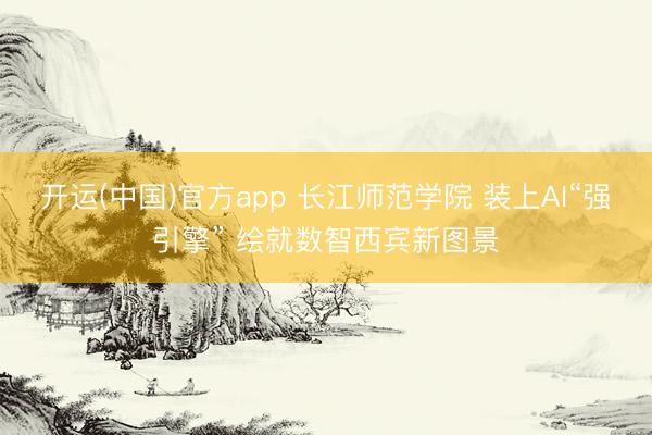 开运(中国)官方app 长江师范学院 装上AI“强引擎” 绘就数智西宾新图景