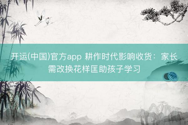 开运(中国)官方app 耕作时代影响收货：家长需改换花样匡助孩子学习