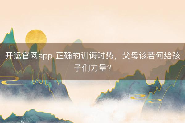 开运官网app 正确的训诲时势，父母该若何给孩子们力量?