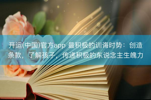 开运(中国)官方app 最积极的训诲时势：创造条款，了解孩子，传递积极的东说念主生魄力