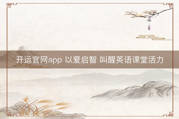 开运官网app 以爱启智 叫醒英语课堂活力