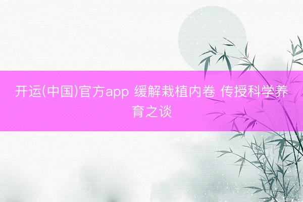 开运(中国)官方app 缓解栽植内卷 传授科学养育之谈