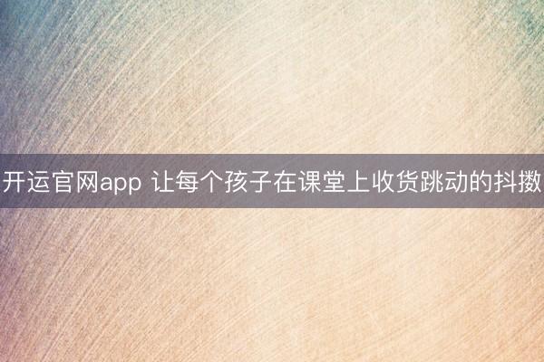 开运官网app 让每个孩子在课堂上收货跳动的抖擞
