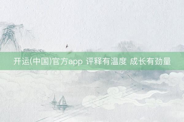 开运(中国)官方app 评释有温度 成长有劲量