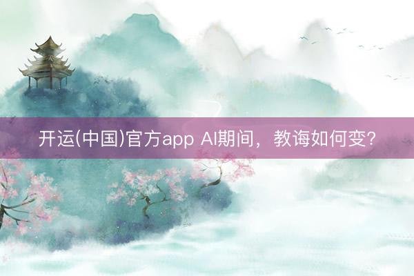 开运(中国)官方app AI期间，教诲如何变?