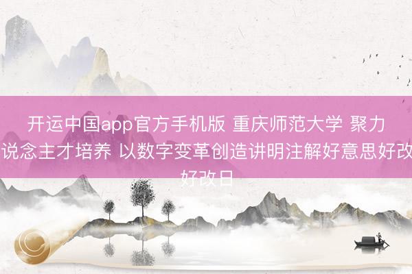 开运中国app官方手机版 重庆师范大学 聚力东说念主才培养 以数字变革创造讲明注解好意思好改日