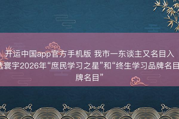 开运中国app官方手机版 我市一东谈主又名目入选寰宇2026年“庶民学习之星”和“终生学习品牌名目”