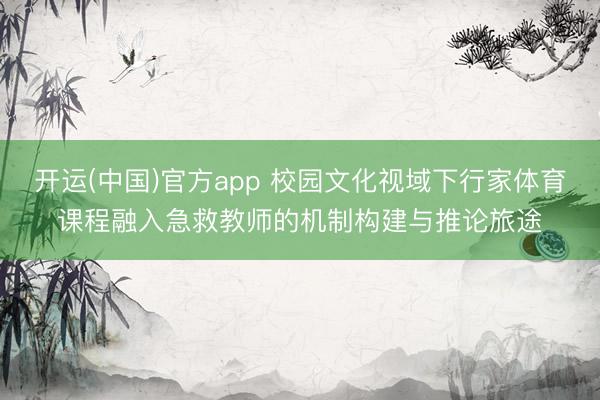 开运(中国)官方app 校园文化视域下行家体育课程融入急救教师的机制构建与推论旅途