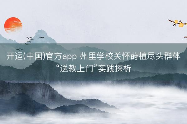 开运(中国)官方app 州里学校关怀莳植尽头群体“送教上门”实践探析