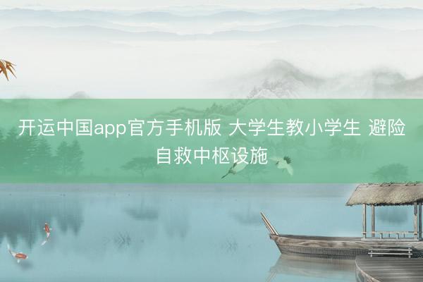 开运中国app官方手机版 大学生教小学生 避险自救中枢设施