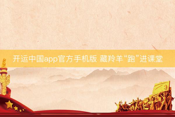 开运中国app官方手机版 藏羚羊“跑”进课堂