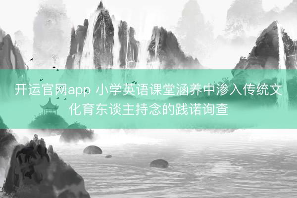 开运官网app 小学英语课堂涵养中渗入传统文化育东谈主持念的践诺询查