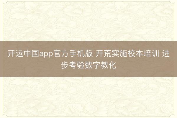 开运中国app官方手机版 开荒实施校本培训 进步考验数字教化
