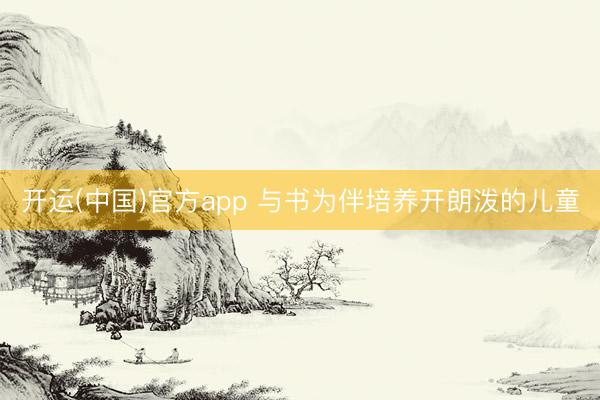 开运(中国)官方app 与书为伴培养开朗泼的儿童