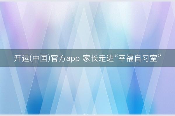 开运(中国)官方app 家长走进“幸福自习室”