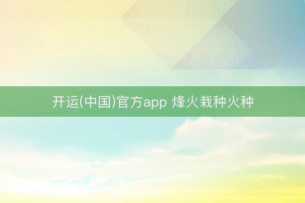 开运(中国)官方app 烽火栽种火种