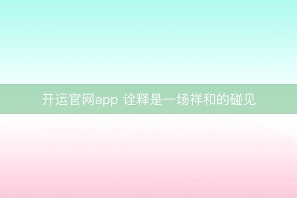 开运官网app 诠释是一场祥和的碰见