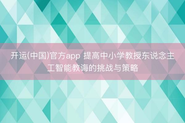 开运(中国)官方app 提高中小学教授东说念主工智能教诲的挑战与策略