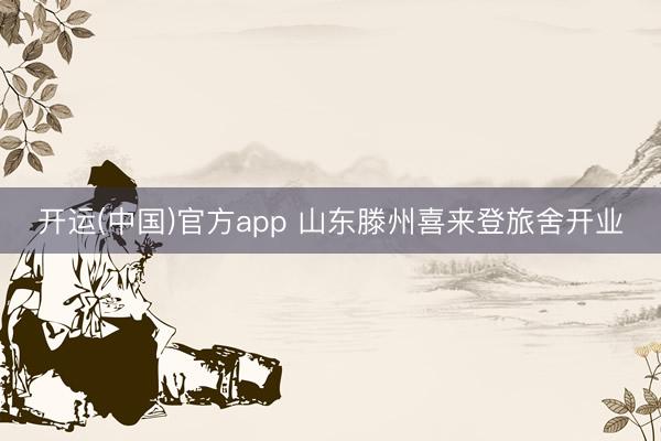 开运(中国)官方app 山东滕州喜来登旅舍开业