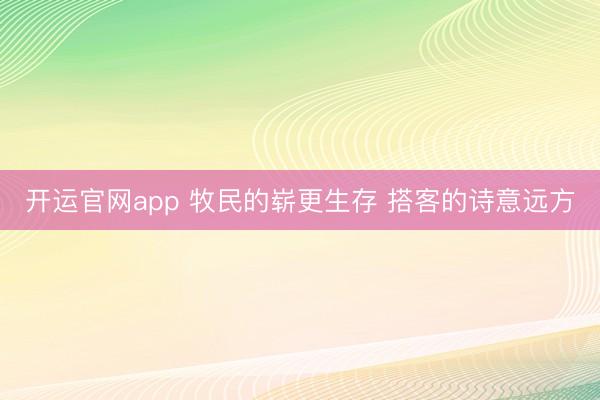 开运官网app 牧民的崭更生存 搭客的诗意远方
