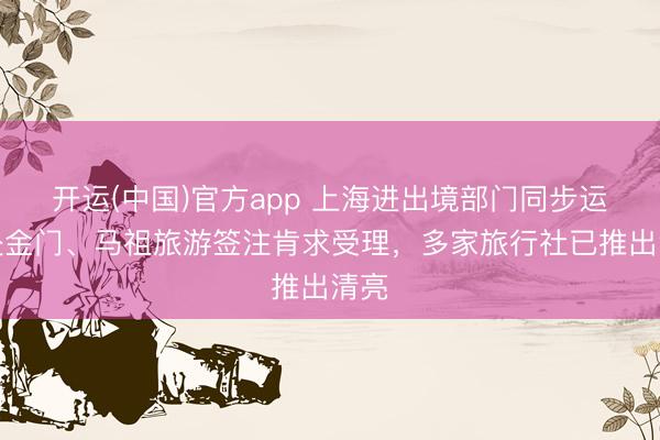 开运(中国)官方app 上海进出境部门同步运行赴金门、马祖旅游签注肯求受理，多家旅行社已推出清亮