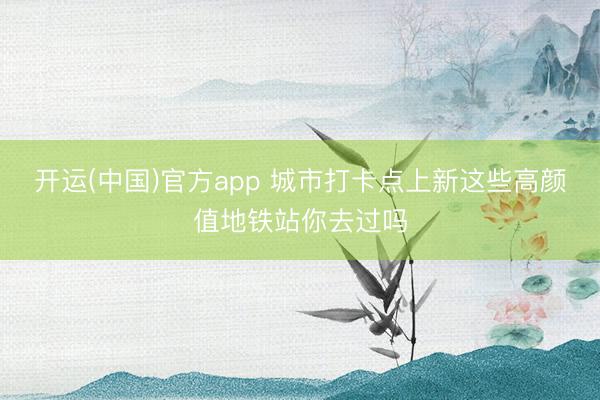 开运(中国)官方app 城市打卡点上新这些高颜值地铁站你去过吗