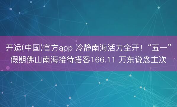 开运(中国)官方app 冷静南海活力全开！“五一”假期佛山南海接待搭客166.11 万东说念主次