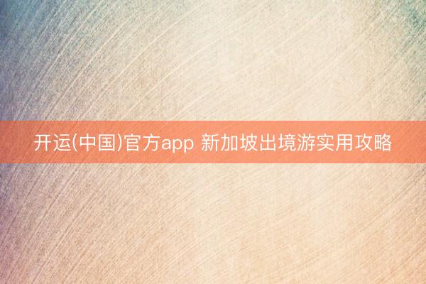 开运(中国)官方app 新加坡出境游实用攻略
