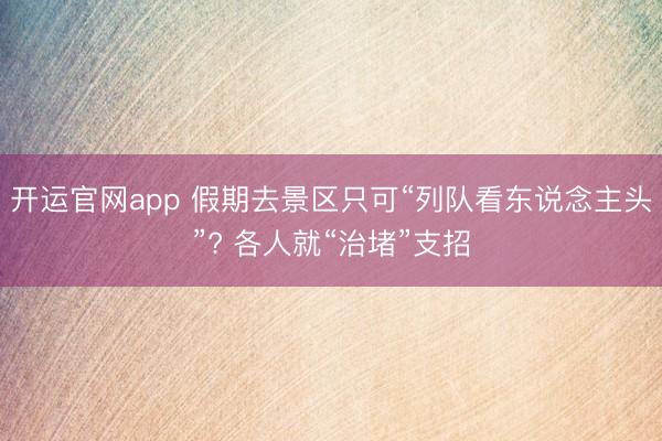 开运官网app 假期去景区只可“列队看东说念主头”? 各人就“治堵”支招