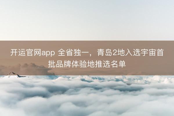 开运官网app 全省独一，青岛2地入选宇宙首批品牌体验地推选名单