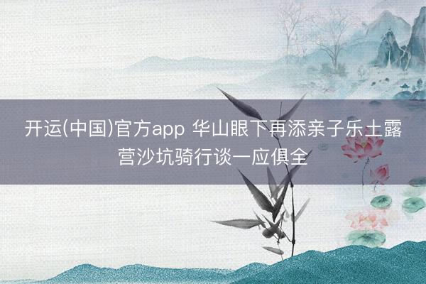 开运(中国)官方app 华山眼下再添亲子乐土露营沙坑骑行谈一应俱全
