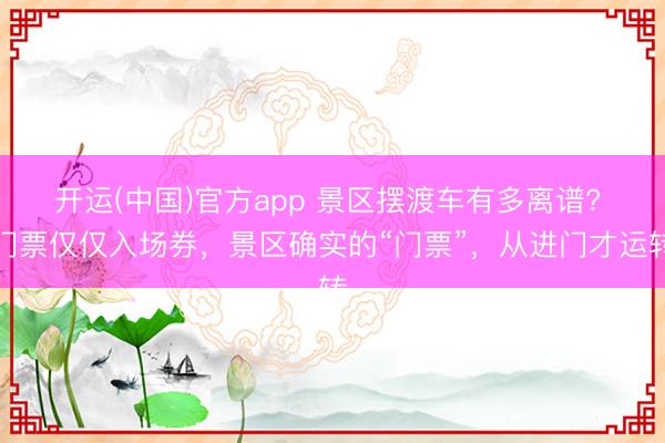 开运(中国)官方app 景区摆渡车有多离谱? 门票仅仅入场券，景区确实的“门票”，从进门才运转