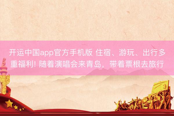 开运中国app官方手机版 住宿、游玩、出行多重福利! 随着演唱会来青岛，带着票根去旅行