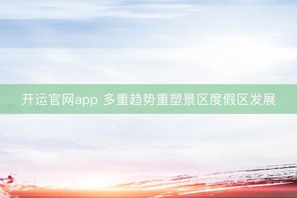 开运官网app 多重趋势重塑景区度假区发展